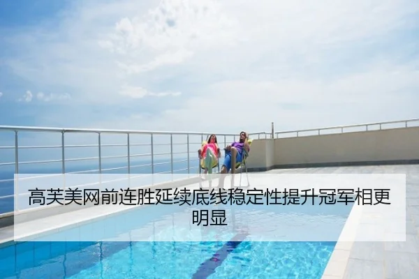 高芙美网前连胜延续底线稳定性提升冠军相更明显